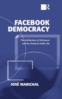Facebook Democracy : The Architecture of Disclosure and the Threat to Public Life