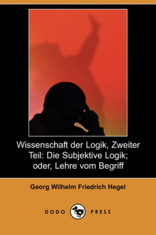 Wissenschaft Der Logik, Zweiter Teil : Die Subjektive Logik; Oder, Lehre Vom Begriff (Dodo Press) Wissenschaft Der Logik, Zweiter Teil : Die Subjektive Logik; Oder, Lehre Vom Begriff (Dodo Press)