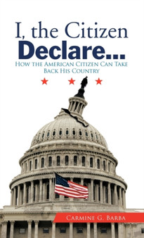 I, the Citizen Declare... : How the American Citizen Can Take Back His Country