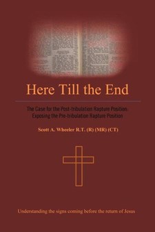 Here Till the End : The Case for the Post-tribulation Rapture Position: Exposing the Pre-tribulation Rapture Position