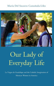 Our Lady of Everyday Life : La Virgen de Guadalupe and the Catholic Imagination of Mexican Women in America