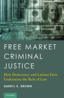 Free Market Criminal Justice : How Democracy and Laissez Faire Undermine the Rule of Law