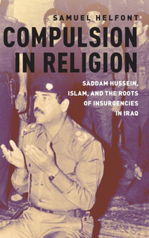 Compulsion in Religion : Saddam Hussein, Islam, and the Roots of Insurgencies in Iraq