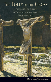 The Folly of the Cross : The Passion of Christ in Theology and the Arts in Early Modernity