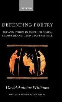 Defending Poetry : Art and Ethics in Joseph Brodsky, Seamus Heaney, and Geoffrey Hill