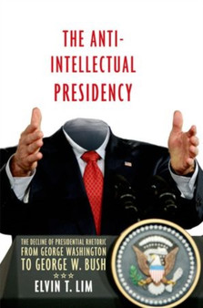 The Anti-Intellectual Presidency : The Decline of Presidential Rhetoric from George Washington to George W. Bush