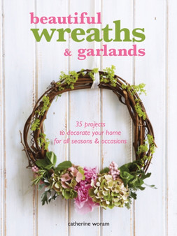 Beautiful Wreaths and Garlands : 35 Projects to Decorate Your Home for All Seasons & Occasions by Catherine Woram - Paperback