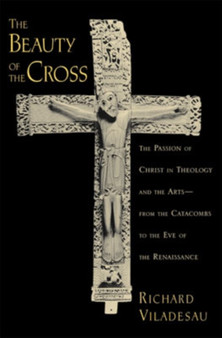 The Beauty of the Cross : The Passion of Christ in Theology and the Arts from the Catacombs to the Eve of the Renaissance