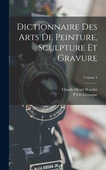 Dictionnaire Des Arts De Peinture, Sculpture Et Gravure; Volume 4 by Claude-Henri Watelet - Hardback
