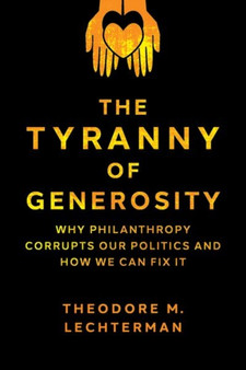 The Tyranny of Generosity : Why Philanthropy Corrupts Our Politics and How We Can Fix It