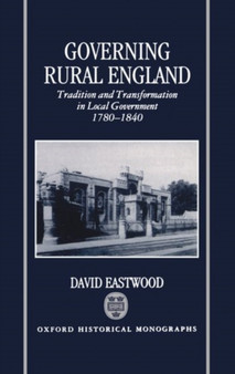 Governing Rural England : Tradition and Transformation in Local Government 1780-1840