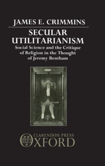 Secular Utilitarianism : Social Science and the Critique of Religion in the Thought of Jeremy Bentham