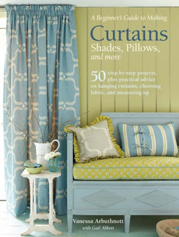 A Beginner's Guide to Making Curtains, Shades, Pillows, Cushions, and More : 50 Step-by-Step Projects, Plus Practical Advice on Hanging Curtains, Choosing Fabric, and Measuring Up by Vanessa Arbuthnott - Paperback
