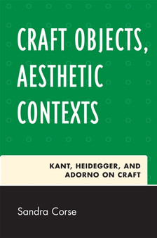 Craft Objects, Aesthetic Contexts : Kant, Heidegger, and Adorno on Craft