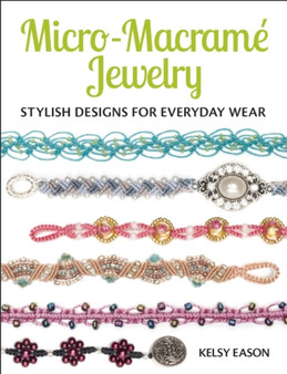 Micro-Macrame Jewelry : Stylish Designs for Everyday Wear by Kelsy Eason - Paperback