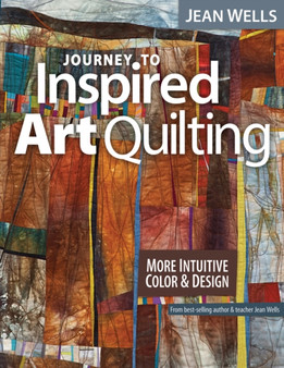 Journey to Inspired Art Quilting : More Intuitive Color & Design by Jean Wells - Paperback