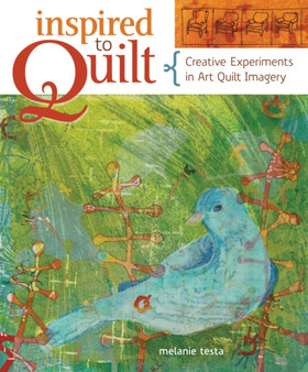 Inspired to Quilt : Creative Experiments in Art Quilt Imagery by Melanie Testa - Paperback