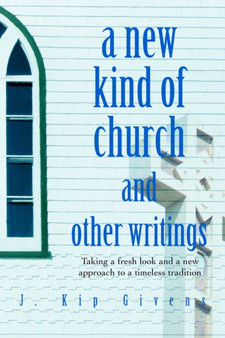 A New Kind of Church and Other Writings : Taking a fresh look and a new approach to a timeless tradition