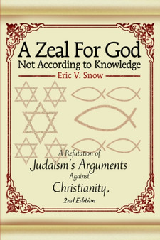 A Zeal For God Not According to Knowledge : A Refutation of Judaism's Arguments Against Christianity, 2nd Edition