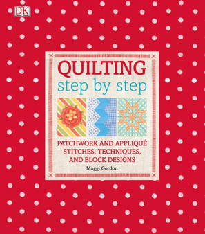 Quilting Step by Step : Plus Patchwork and Applique - 150 Essential Stitches, Techniques, and Block Designs by Maggi Gordon - Hardback