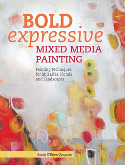 Bold Expressive Mixed Media Painting : Painting Techniques for Still Lifes, Florals and Landscapes by Annie O'Brien Gonzales - Paperback