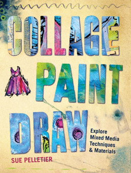 Collage, Paint, Draw : Explore Mixed Media Techniques and Materials by Sue Pelletier - Paperback