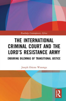 The International Criminal Court and the Lords Resistance Army : Enduring Dilemmas of Transitional Justice