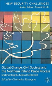Global Change, Civil Society and the Northern Ireland Peace Process : Implementing the Political Settlement Global Change, Civil Society and the Northern Ireland Peace Process : Implementing the Political Settlement