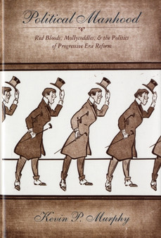 Political Manhood : Red Bloods, Mollycoddles, and the Politics of Progressive Era Reform