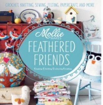 Mollie Makes: Feathered Friends : Crochet, Knitting, Sewing, Felting, Papercraft and More by Mollie Makes - Hardback