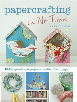 Papercrafting In No Time : 50 Inspirational Projects Crafted from Paper by Clare Youngs - Paperback