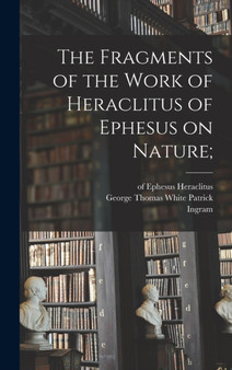 The Fragments of the Work of Heraclitus of Ephesus on Nature;
