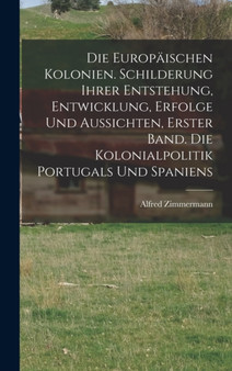 Die Europaischen Kolonien. Schilderung ihrer Entstehung, Entwicklung, Erfolge und Aussichten, Erster Band. Die Kolonialpolitik Portugals und Spaniens Die Europaischen Kolonien. Schilderung ihrer Entstehung, Entwicklung, Erfolge und Aussichten, Erster Band. Die Kolonialpolitik Portugals und Spaniens