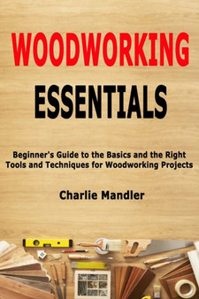 Woodworking Essentials : Beginner's Guide to the Basics and the Right Tools and Techniques for Woodworking Projects by Charlie Mandler - Paperback