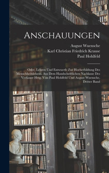 Anschauungen : Oder, Lehren Und Entwuerfe Zur Hoeherbildung Des Menschheitslebens. Aus Dem Handschriftlichen Nachlasse Des Verfasser Hrsg. Von Paul Hohlfeld Und August Wuensche, Dritter Band