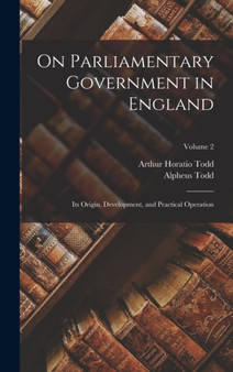 On Parliamentary Government in England : Its Origin, Development, and Practical Operation; Volume 2