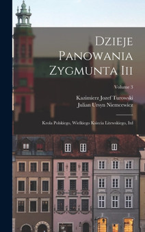 Dzieje Panowania Zygmunta Iii : Krola Polskiego, Wielkiego Ksiecia Litewskiego, Itd; Volume 3