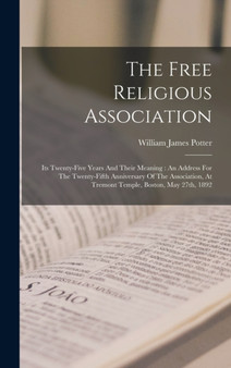 The Free Religious Association : Its Twenty-five Years And Their Meaning: An Address For The Twenty-fifth Anniversary Of The Association, At Tremont Temple, Boston, May 27th, 1892