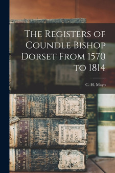 The Registers of Coundle Bishop Dorset From 1570 to 1814