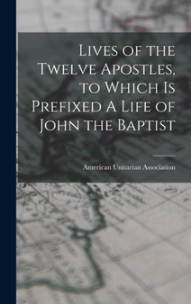 Lives of the Twelve Apostles, to Which is Prefixed A Life of John the Baptist