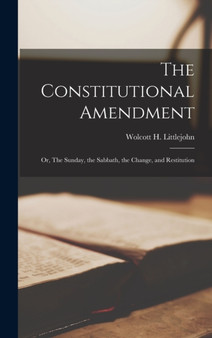 The Constitutional Amendment : Or, The Sunday, the Sabbath, the Change, and Restitution