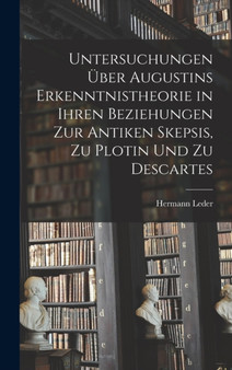 Untersuchungen Uber Augustins Erkenntnistheorie in Ihren Beziehungen Zur Antiken Skepsis, Zu Plotin Und Zu Descartes