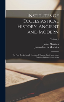 Institutes of Ecclesiastical History, Ancient and Modern : In Four Books, Much Corrected, Enlarged and Improved, From the Primary Authorities; Volume 1