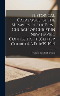 Historical Catalogue of the Members of the First Church of Christ in New Haven, Connecticut (Center Church) A.D. 1639-1914