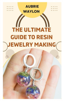 The Ultimate Guide to Resin Jewelry Making : Techniques, Tips and Ideas on How to Make Resin Jewelry by Aubrie Waylon - Paperback