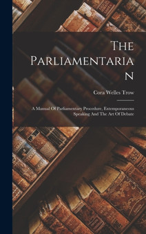The Parliamentarian : A Manual Of Parliamentary Procedure, Extemporaneous Speaking And The Art Of Debate