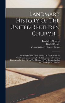 Landmark History Of The United Brethren Church ... : Treating Of The Early History Of The Church In Cumberland, Lancaster, York And Lebanon Counties, Pennsylvania, And Giving The History Of The Denomi