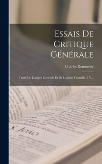 Essais De Critique Generale : Traite De Logique Generale Et De Logique Formelle. 3 V...