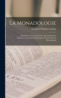 La Monadologie : Nouvelle Ed. Avec Une Notice Sur Leibniz Des Eclaircissements Sur Les Principales Theories De La Monadologie