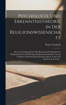 Psychologie Und Erkenntnistheorie in Der Religionswissenschaft : Eine Untersuchung Uber Die Bedeutung Der Kantischen Religionslehre Fur Die Heutige Religionswissenschaft. Vortrag Gehalten Auf Dem Inte